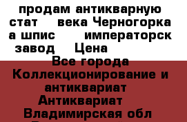 продам антикварную стат.19 века Черногорка а.шпис 1877 императорск.завод  › Цена ­ 150 000 - Все города Коллекционирование и антиквариат » Антиквариат   . Владимирская обл.,Вязниковский р-н